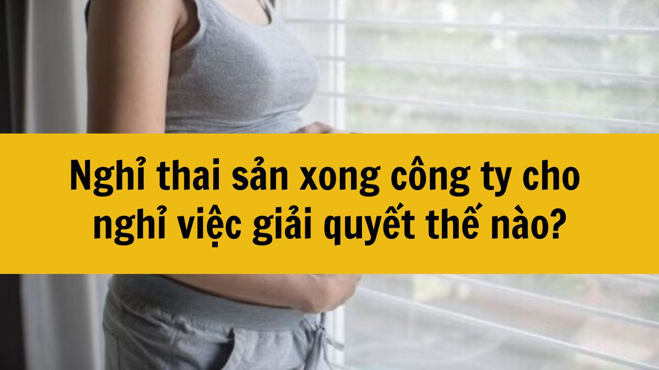 Nghỉ thai sản xong công ty cho nghỉ việc giải quyết thế nào?