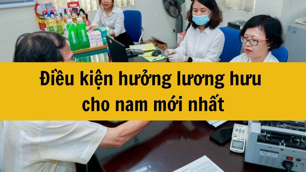 Điều kiện hưởng lương hưu cho nam mới nhất năm 2025