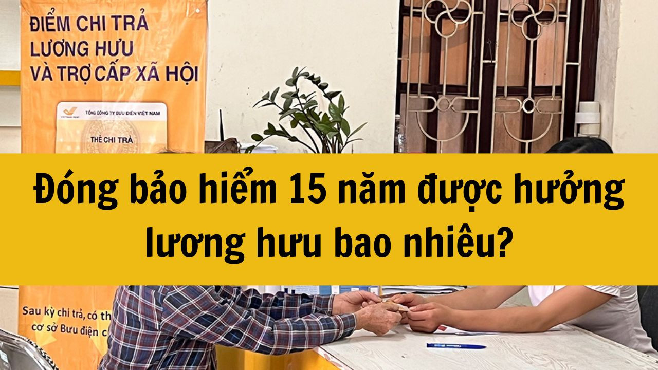 Mới nhất 2025: Đóng bảo hiểm 15 năm được hưởng lương hưu bao nhiêu?