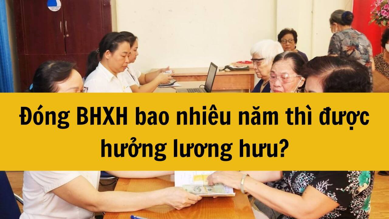 Đóng BHXH bao nhiêu năm thì được hưởng lương hưu năm 2025?