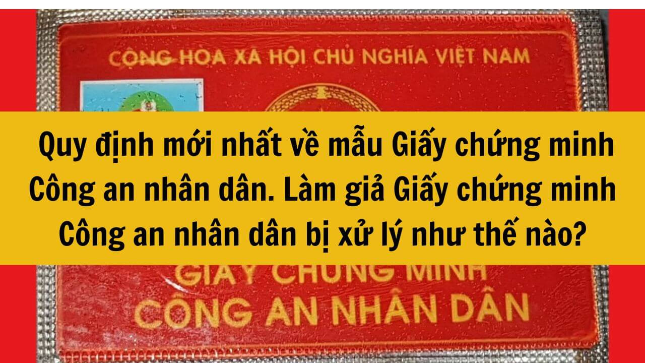 Quy định mới nhất về mẫu Giấy chứng minh Công an nhân dân. Năm 2024 làm giả Giấy chứng minh Công an nhân dân bị xử lý như thế nào?