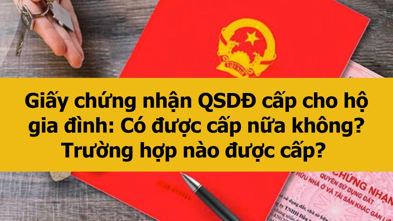 Giấy chứng nhận QSDĐ cấp cho hộ gia đình 2025: Có được cấp nữa không? Trường hợp nào được cấp? 