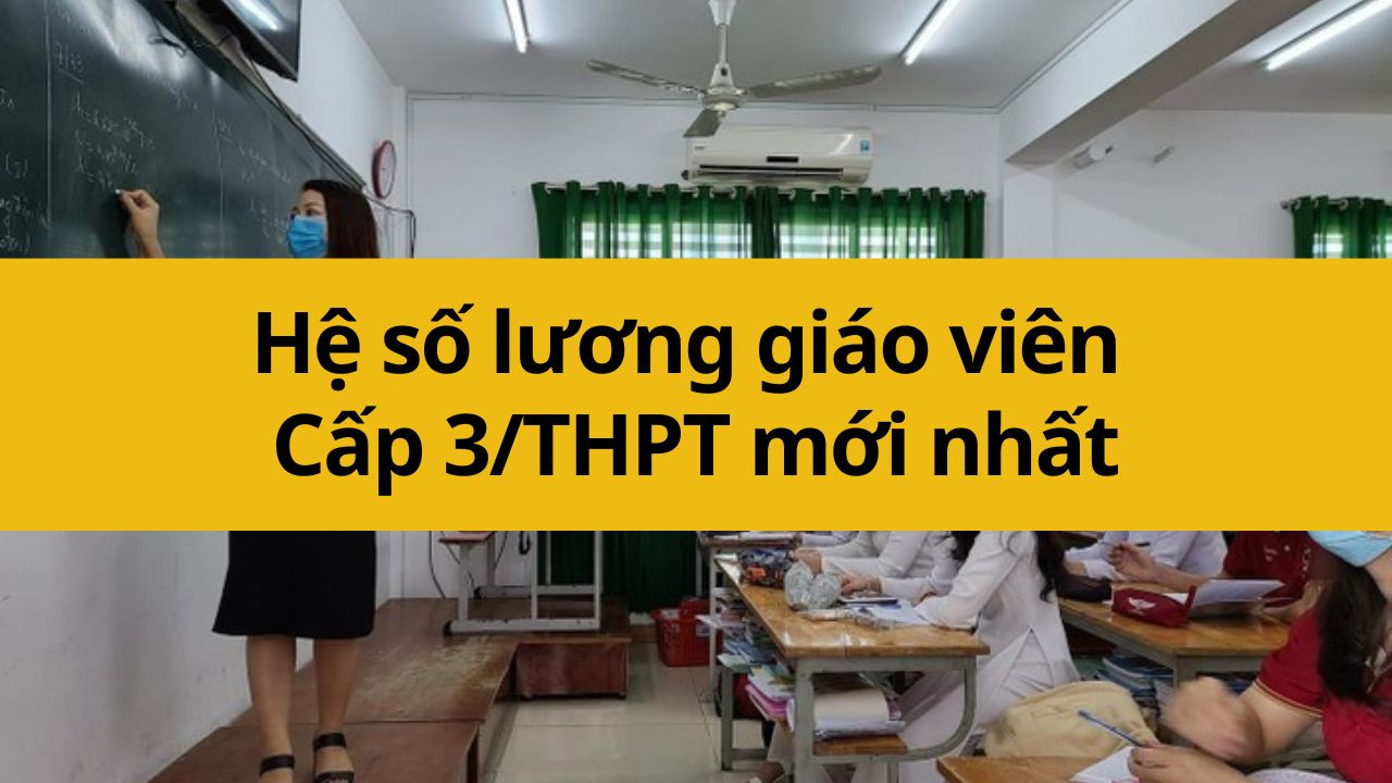 Hệ số lương giáo viên Cấp 3/THPT mới nhất 2025