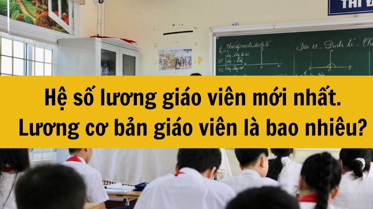 Hệ số lương giáo viên mới nhất 2025. Lương cơ bản giáo viên là bao nhiêu?