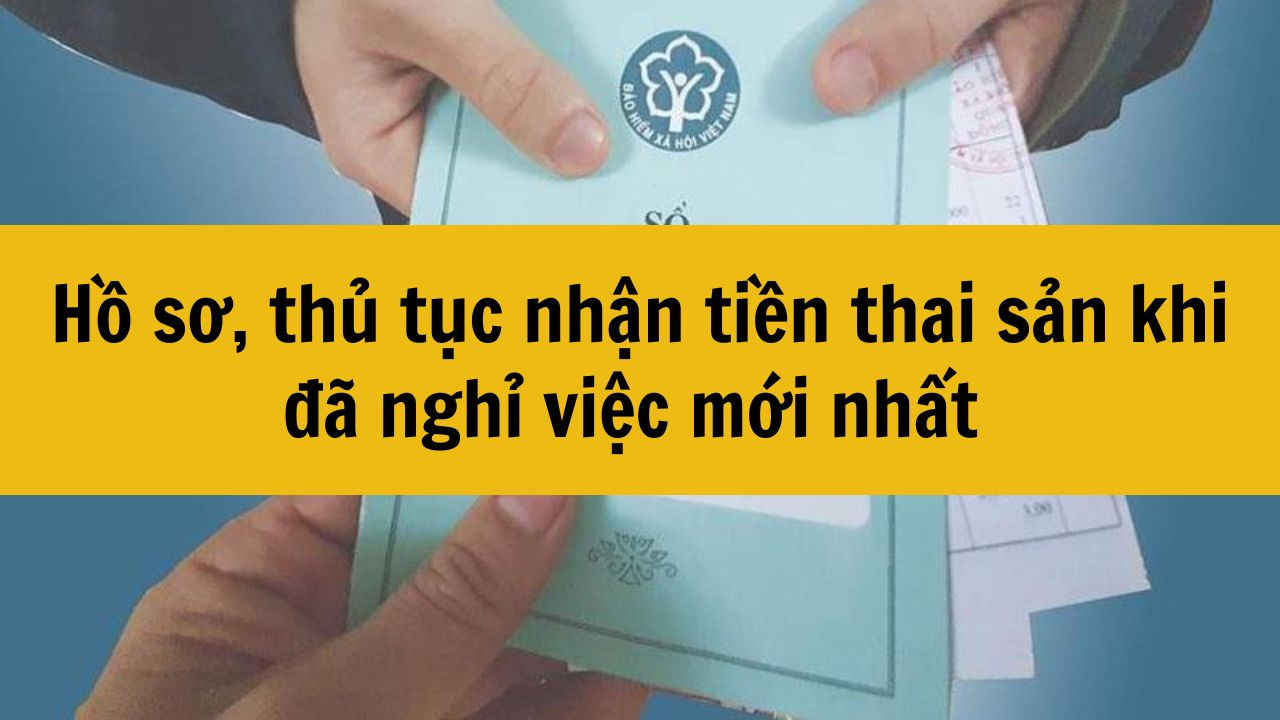 Hồ sơ, thủ tục nhận tiền thai sản khi đã nghỉ việc mới nhất 2025