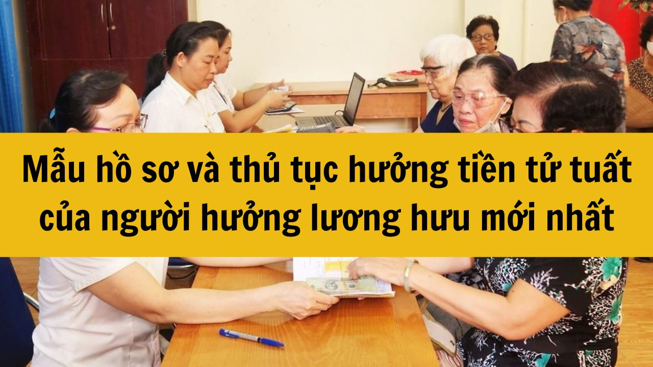 Mẫu hồ sơ và thủ tục hưởng tiền tử tuất của người hưởng lương hưu mới nhất 2025