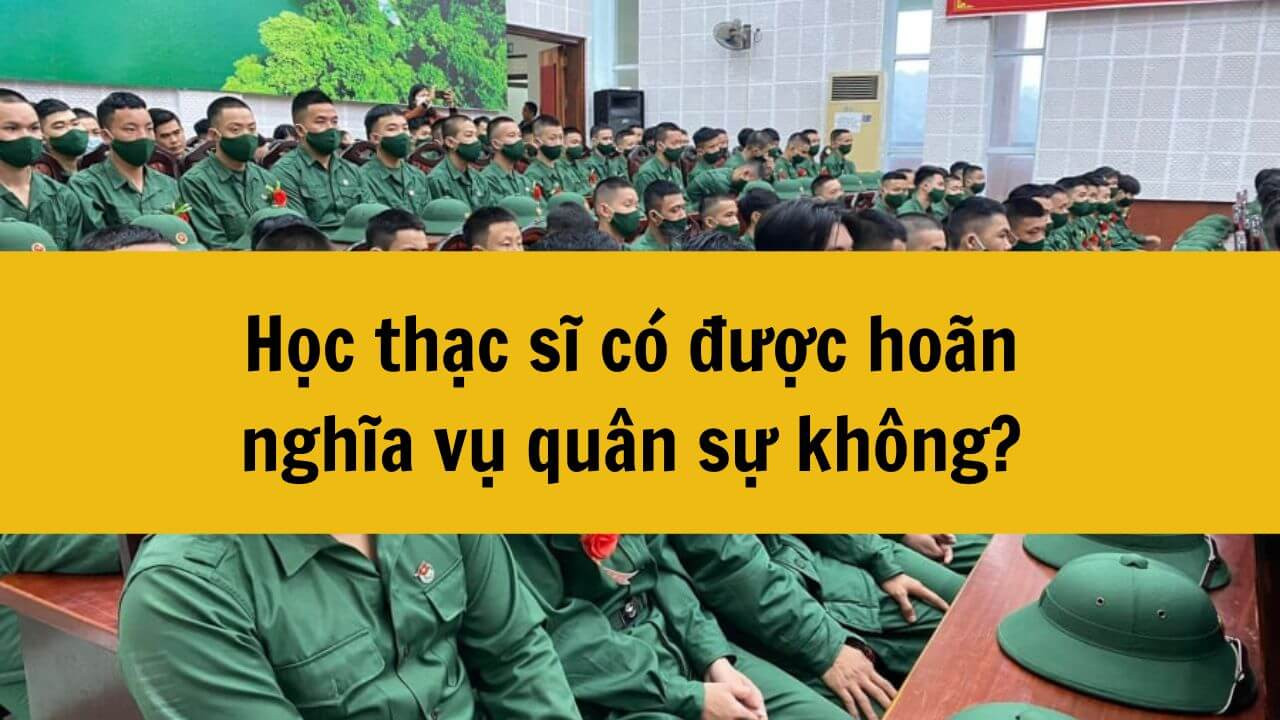 Năm 2025 học thạc sĩ có được hoãn nghĩa vụ quân sự không? 