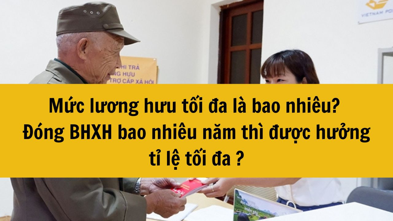 Mức lương hưu tối đa năm 2025 là bao nhiêu? Đóng BHXH bao nhiêu năm thì được hưởng tỉ lệ tối đa ?