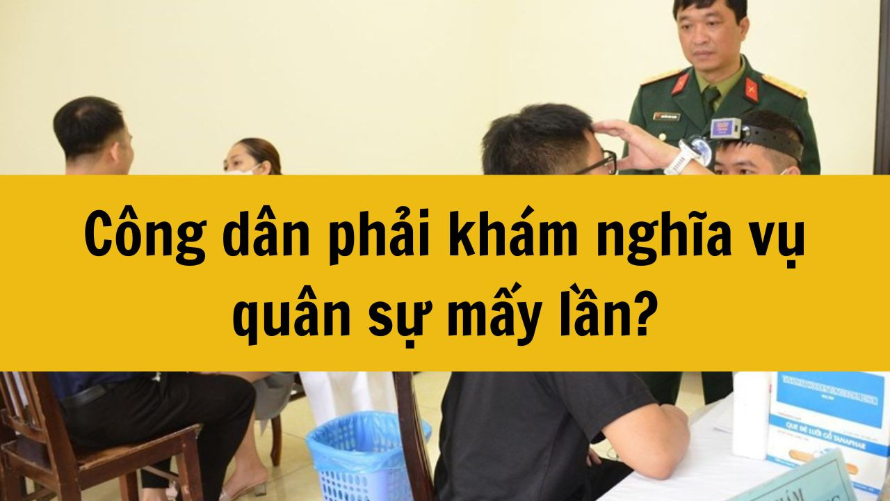 Công dân phải khám nghĩa vụ quân sự mấy lần năm 2025?