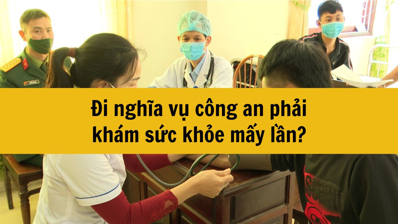 Đi nghĩa vụ công an phải khám sức khỏe mấy lần?