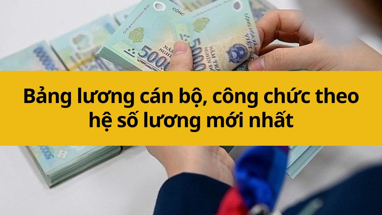 Bảng lương cán bộ, công chức theo hệ số lương mới nhất