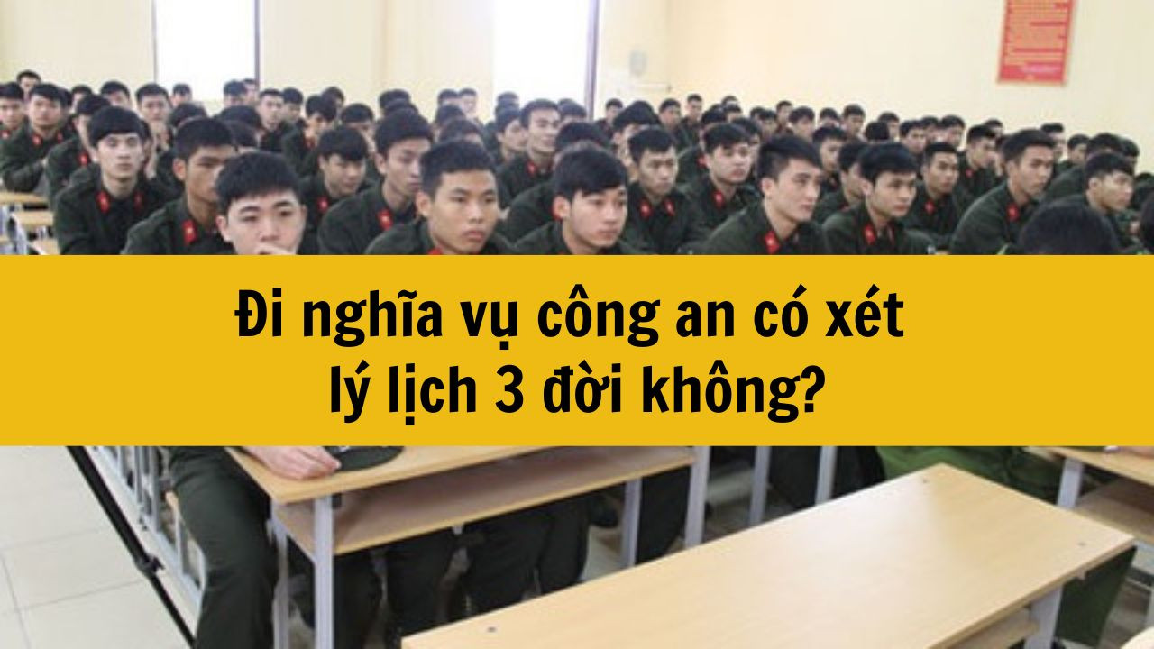 Đi nghĩa vụ công an có xét lý lịch 3 đời không?