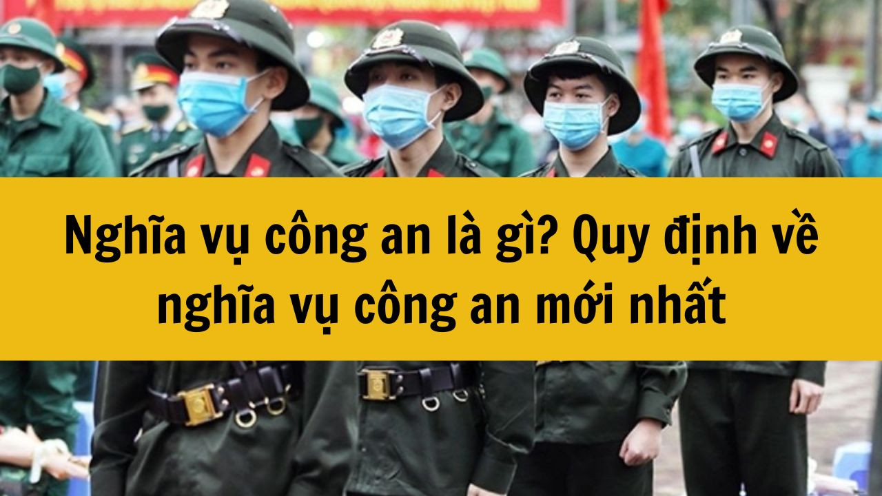 Nghĩa vụ công an là gì? Quy định về nghĩa vụ công an 2025 mới nhất