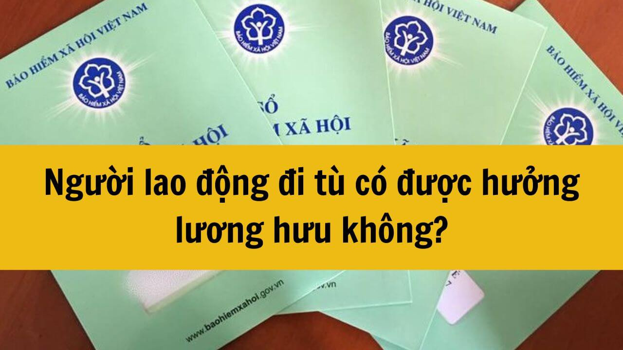 Năm 2025 người lao động đi tù có được hưởng lương hưu không?