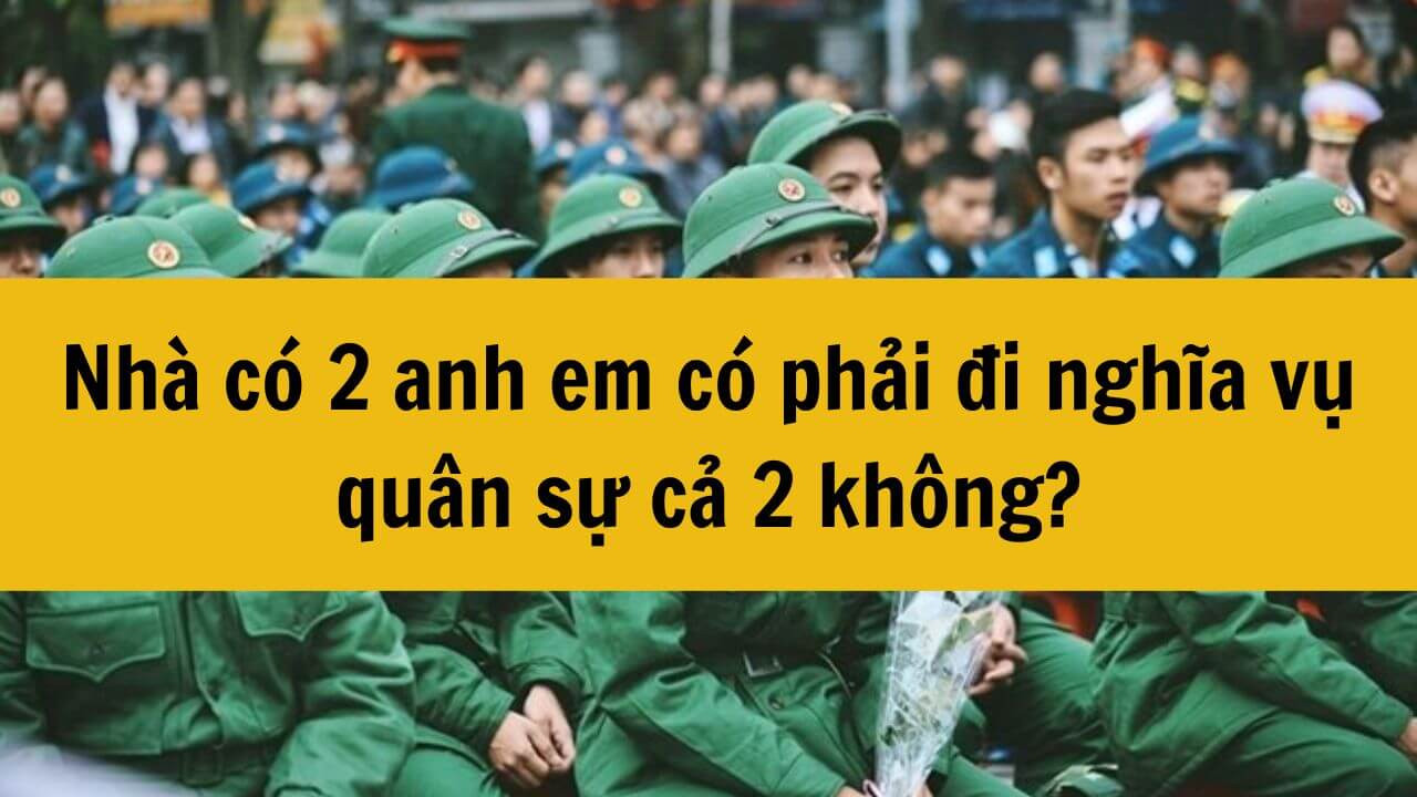 Nhà có 2 anh em có phải đi nghĩa vụ quân sự cả 2 không?