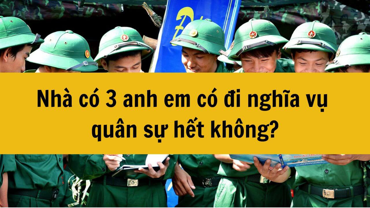 Nhà có 3 anh em có đi nghĩa vụ quân sự hết không?