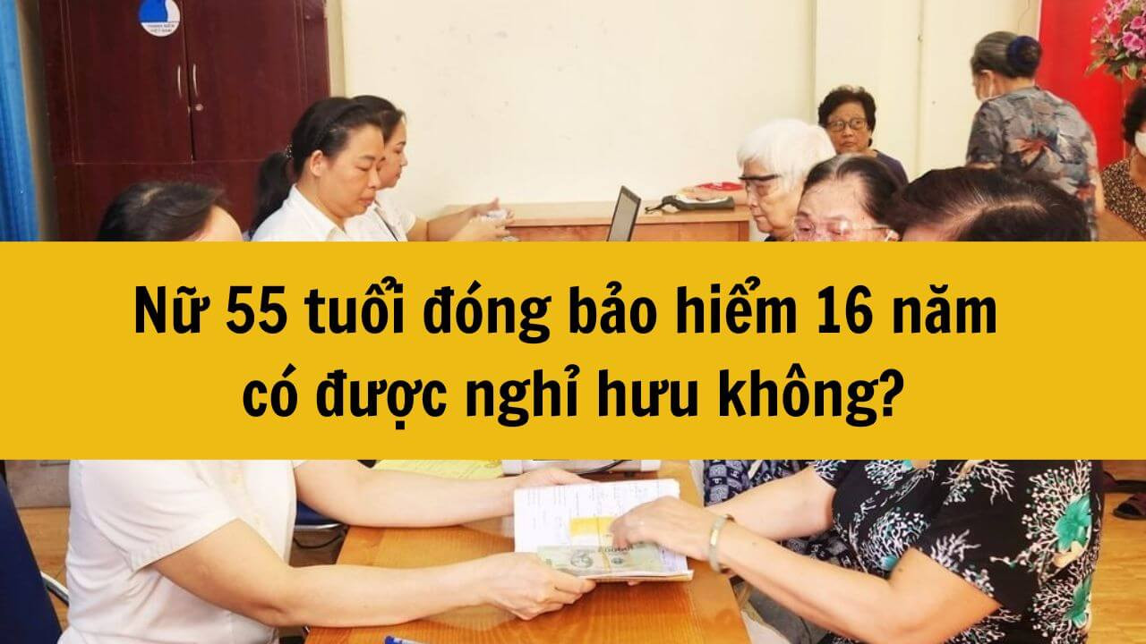 Năm 2025 nữ 55 tuổi đóng bảo hiểm 16 năm có được nghỉ hưu không?