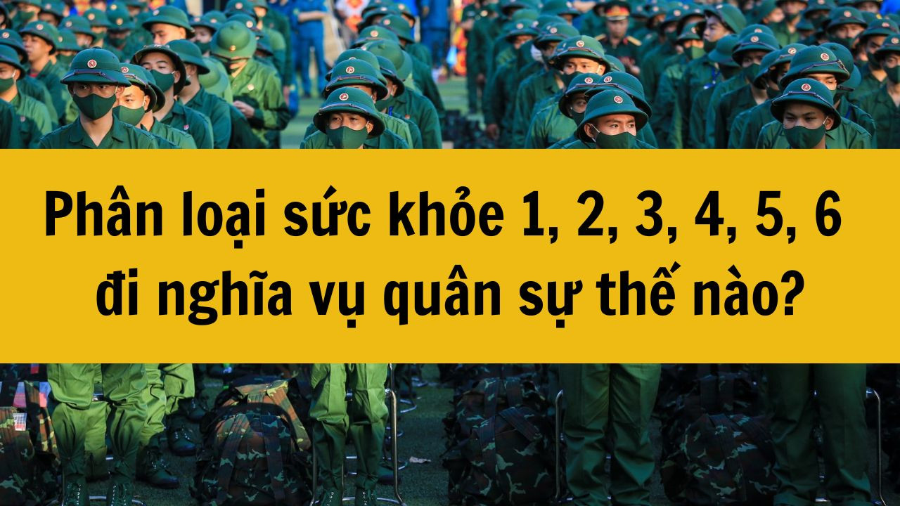 Phân loại sức khỏe 1, 2, 3, 4, 5, 6 đi nghĩa vụ quân sự 2025 thế nào?