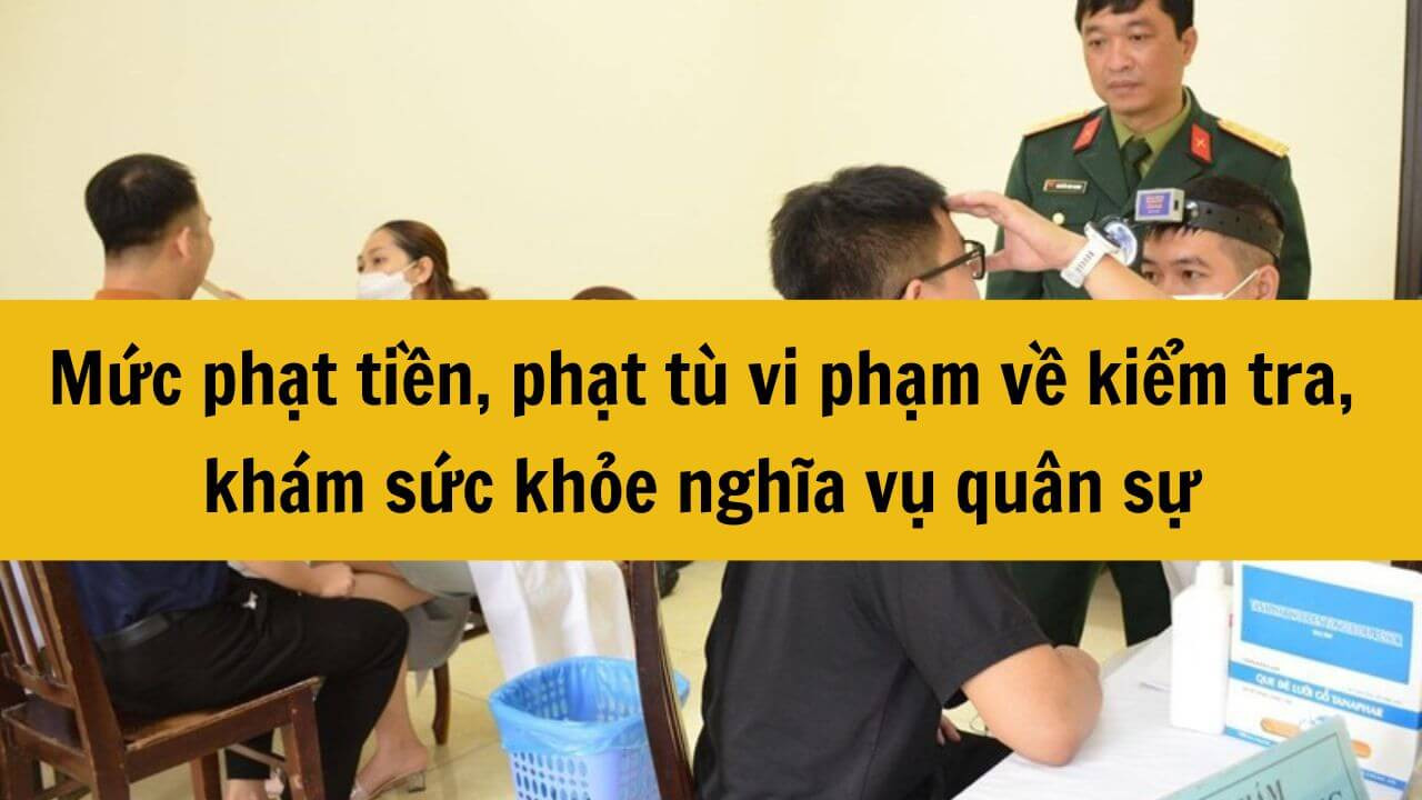 Không khám nghĩa vụ 2025 có sao không? Mức phạt tiền, phạt tù vi phạm về khám sức khỏe nghĩa vụ quân sự 2025