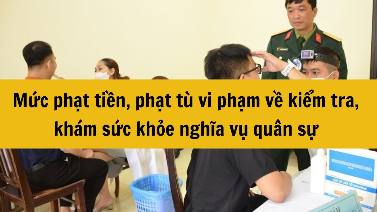 Mức phạt tiền, phạt tù vi phạm về khám sức khỏe nghĩa vụ quân sự 2025