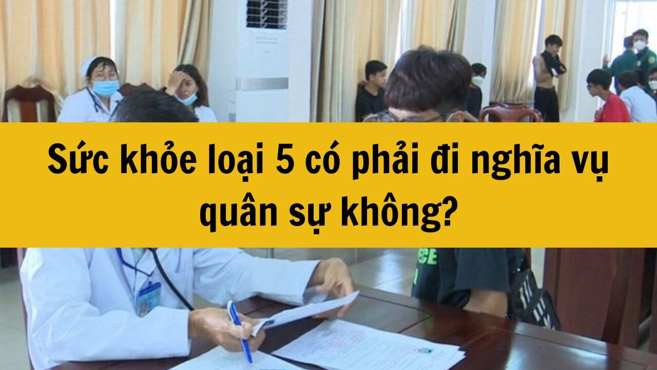 Năm 2025 sức khỏe loại 5 có phải đi nghĩa vụ quân sự không?