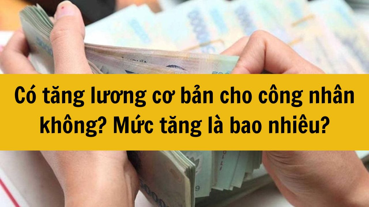 Năm 2025 có tăng lương cơ bản cho công nhân không? Mức tăng là bao nhiêu?