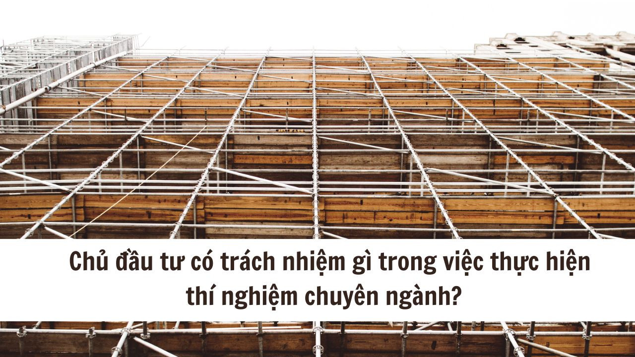 Chủ đầu tư có trách nhiệm gì trong việc thực hiện thí nghiệm chuyên ngành?