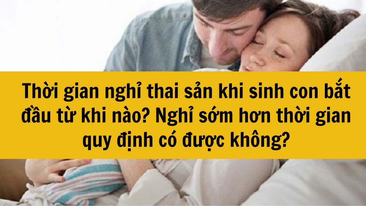 Thời gian nghỉ thai sản khi sinh con bắt đầu từ khi nào? Nghỉ sớm hơn thời gian quy định có được không?