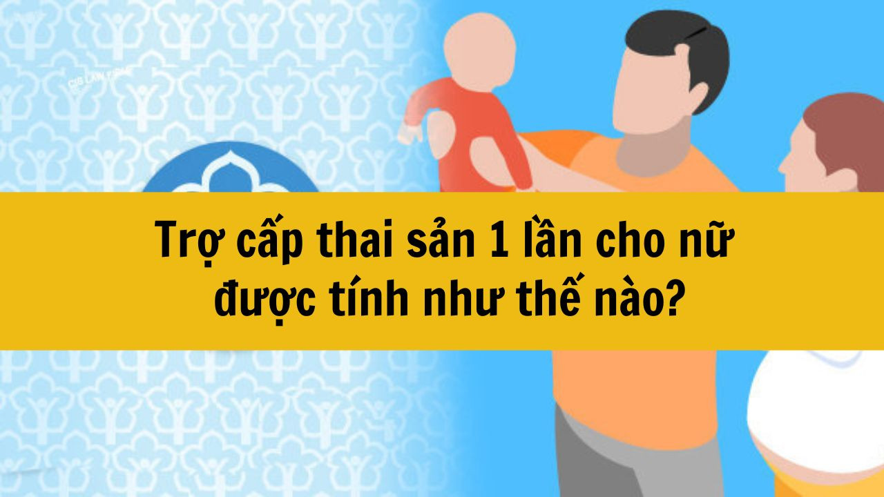 Trợ cấp thai sản 1 lần cho nữ được tính như thế nào?