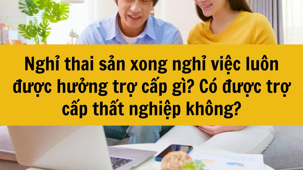 Nghỉ thai sản xong nghỉ việc luôn được hưởng trợ cấp gì? Có được trợ cấp thất nghiệp không?