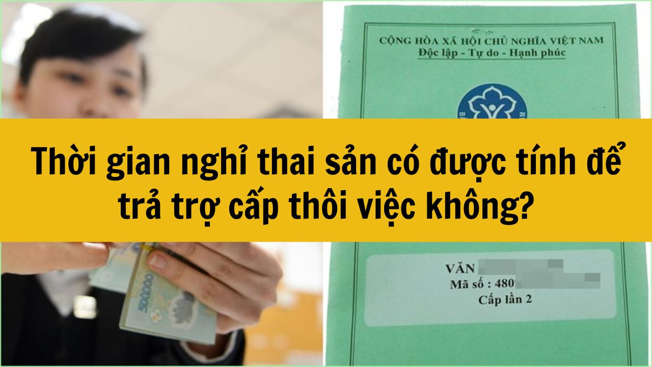 Thời gian nghỉ thai sản có được tính để trả trợ cấp thôi việc không?