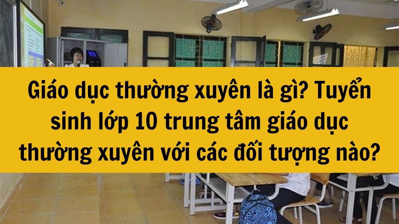 Giáo dục thường xuyên là gì? Năm 2025 tuyển sinh lớp 10 trung tâm giáo dục thường xuyên với các đối tượng nào?