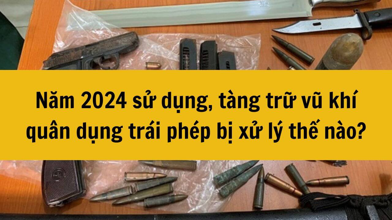 Năm 2024 sử dụng, tàng trữ vũ khí quân dụng trái phép bị xử lý như thế nào?