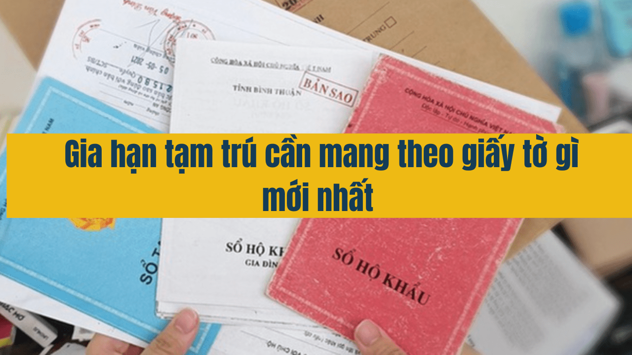 Gia hạn tạm trú cần mang theo giấy tờ gì mới nhất năm 2025 