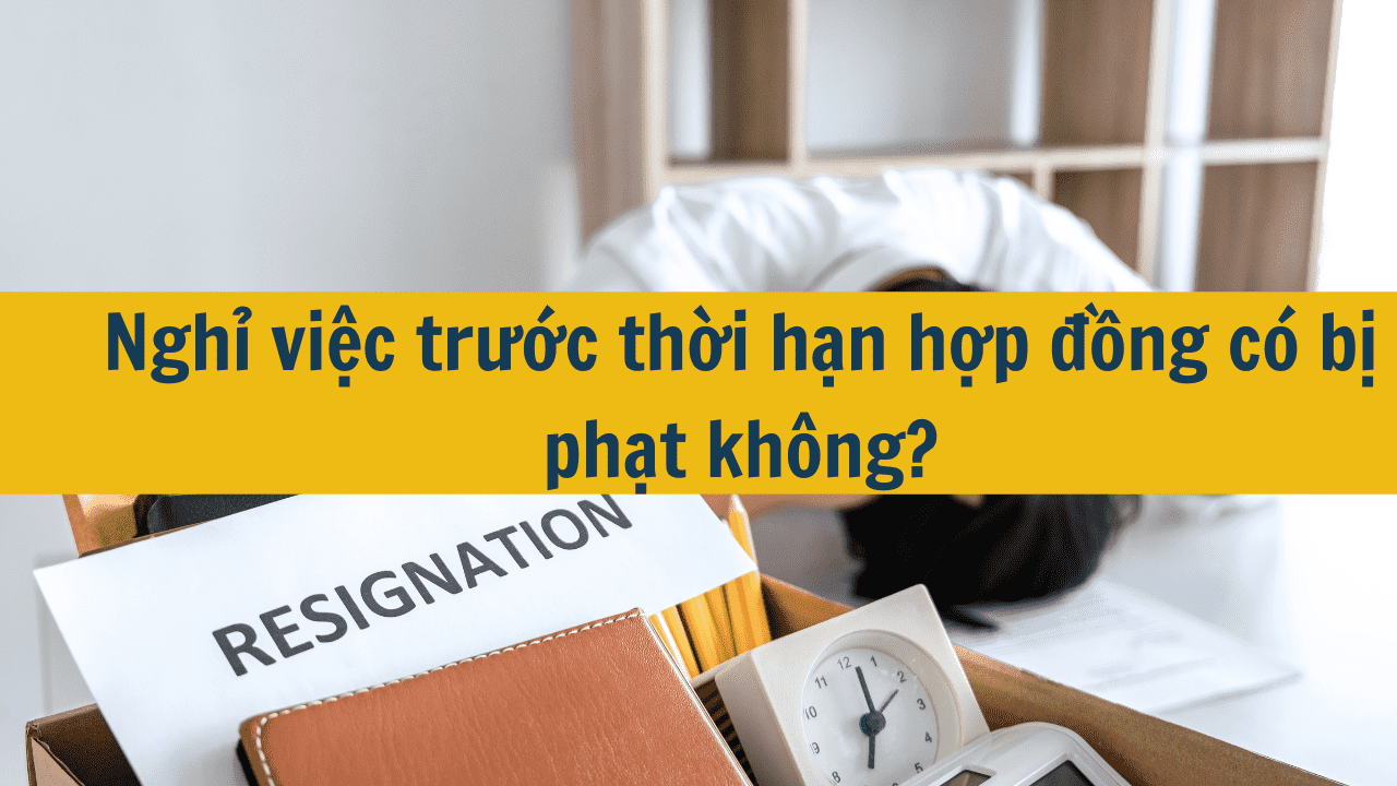 Nghỉ việc trước thời hạn hợp đồng c&oacute; bị phạt kh&ocirc;ng?