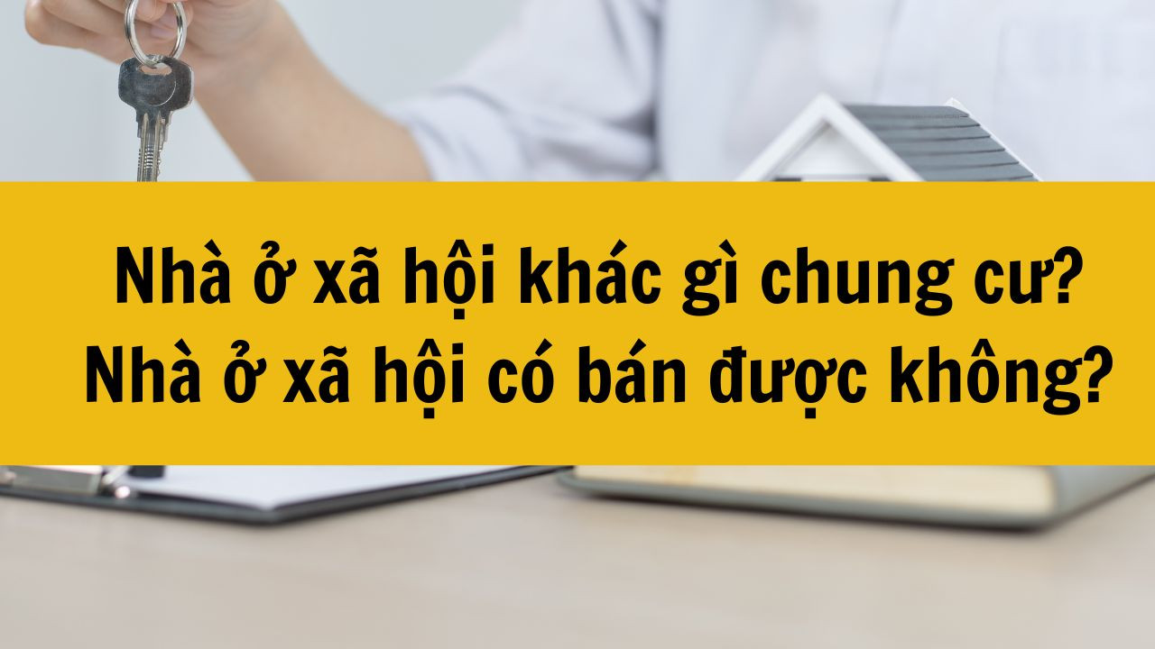 Nh&agrave; ở x&atilde; hội kh&aacute;c g&igrave; chung cư? Nh&agrave; ở x&atilde; hội c&oacute; b&aacute;n được kh&ocirc;ng mới nhất 2025?