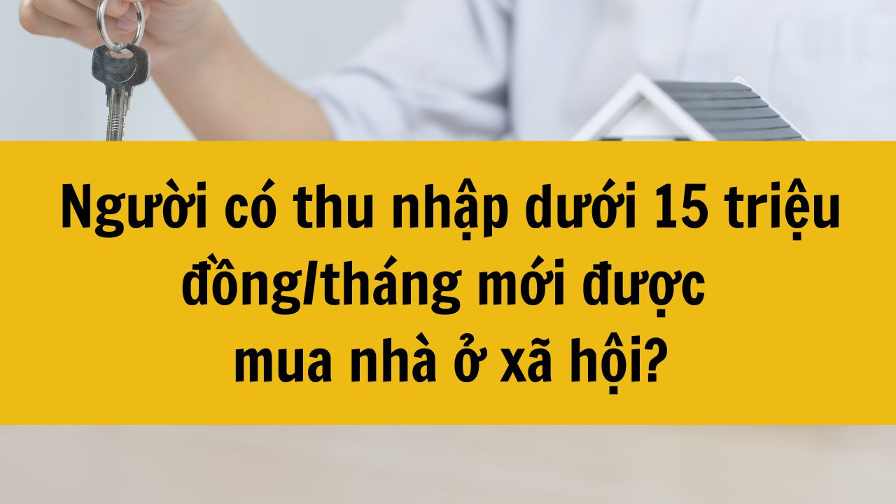 Người c&oacute; thu nhập dưới 15 triệu đồng/th&aacute;ng mới được mua nh&agrave; ở x&atilde; hội kh&ocirc;ng mới nhất 2025?
