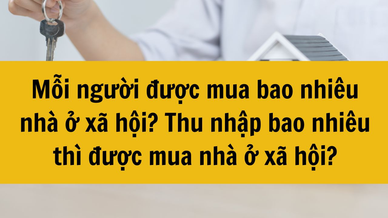 Mỗi người được mua bao nhi&ecirc;u nh&agrave; ở x&atilde; hội? Thu nhập bao nhi&ecirc;u th&igrave; được mua nh&agrave; ở x&atilde; hội mới nhất 2025?