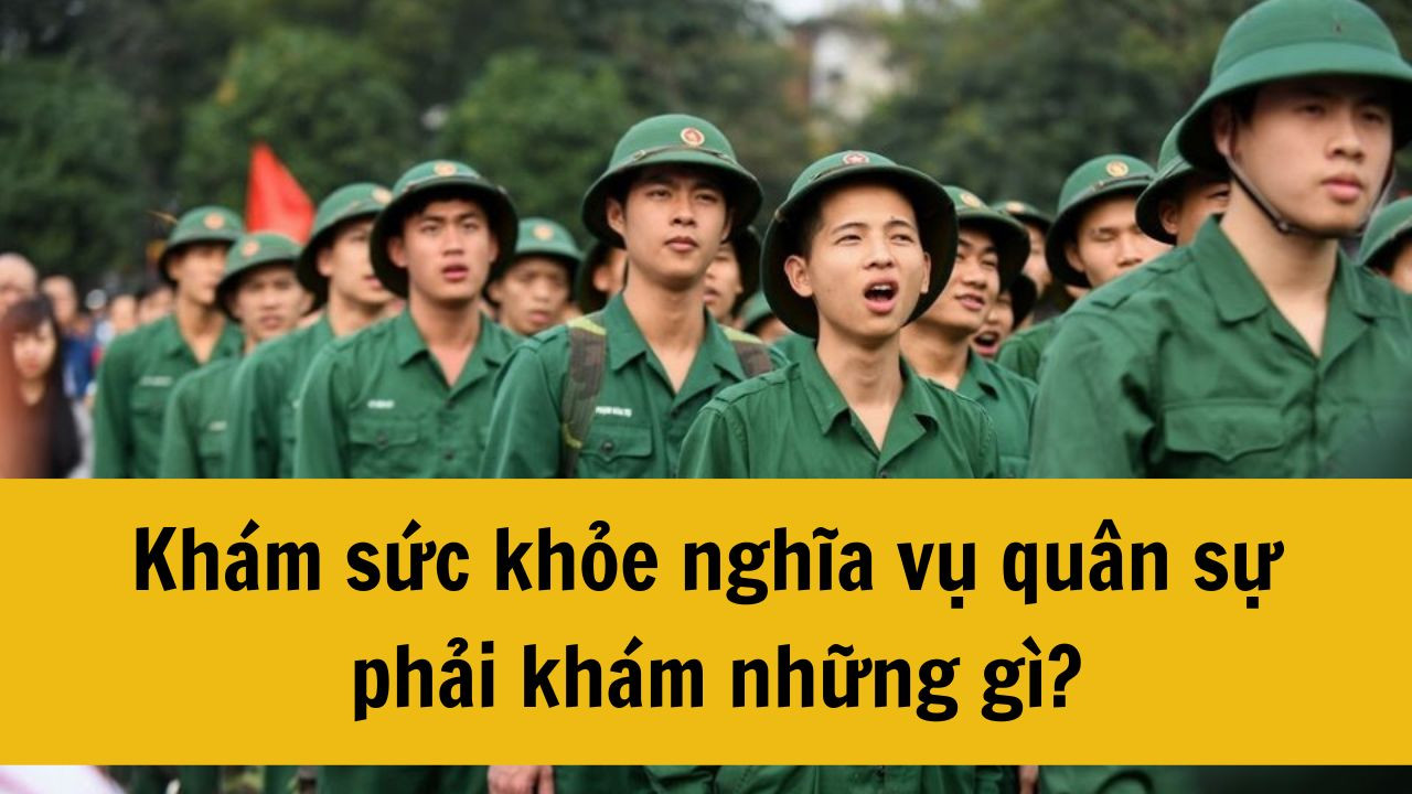 Khám sức khỏe nghĩa vụ quân sự 2025 phải khám những gì?