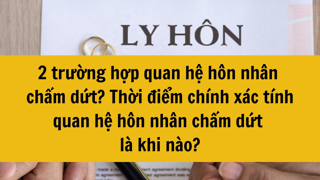 2 trường hợp quan hệ h&ocirc;n nh&acirc;n chấm dứt mới nhất 2025? Thời điểm ch&iacute;nh x&aacute;c t&iacute;nh quan hệ h&ocirc;n nh&acirc;n chấm dứt l&agrave; khi n&agrave;o?