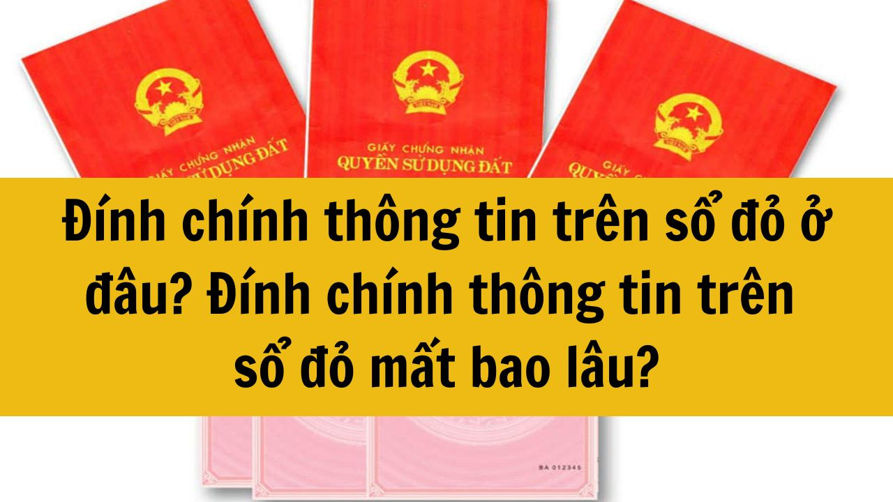 Đ&iacute;nh ch&iacute;nh th&ocirc;ng tin tr&ecirc;n sổ đỏ ở đ&acirc;u? Đ&iacute;nh ch&iacute;nh th&ocirc;ng tin tr&ecirc;n sổ đỏ mất bao l&acirc;u?