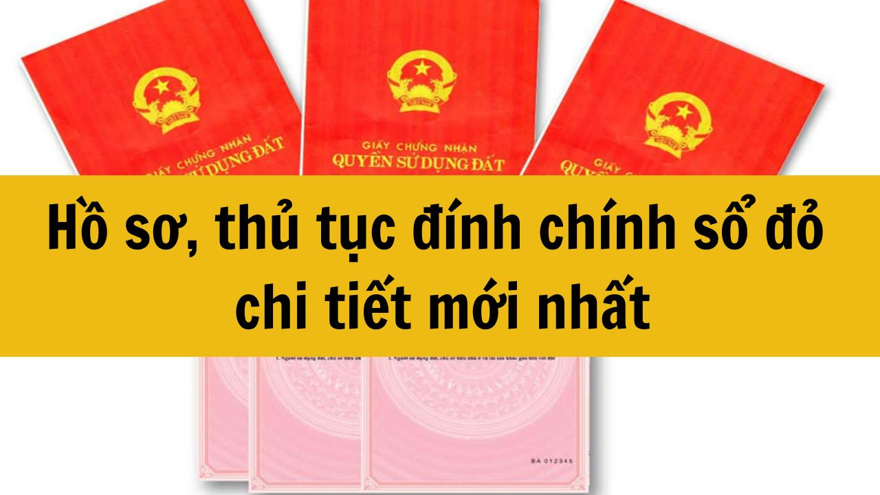 Hồ sơ, thủ tục đ&iacute;nh ch&iacute;nh sổ đỏ chi tiết mới nhất 2025