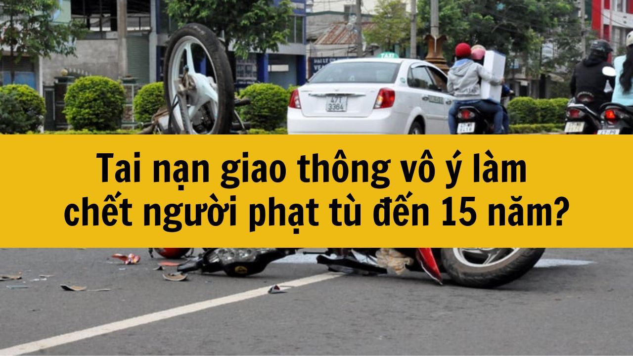 Tai nạn giao th&ocirc;ng v&ocirc; &yacute; l&agrave;m chết người phạt t&ugrave; đến 15 năm mới nhất 2025?
