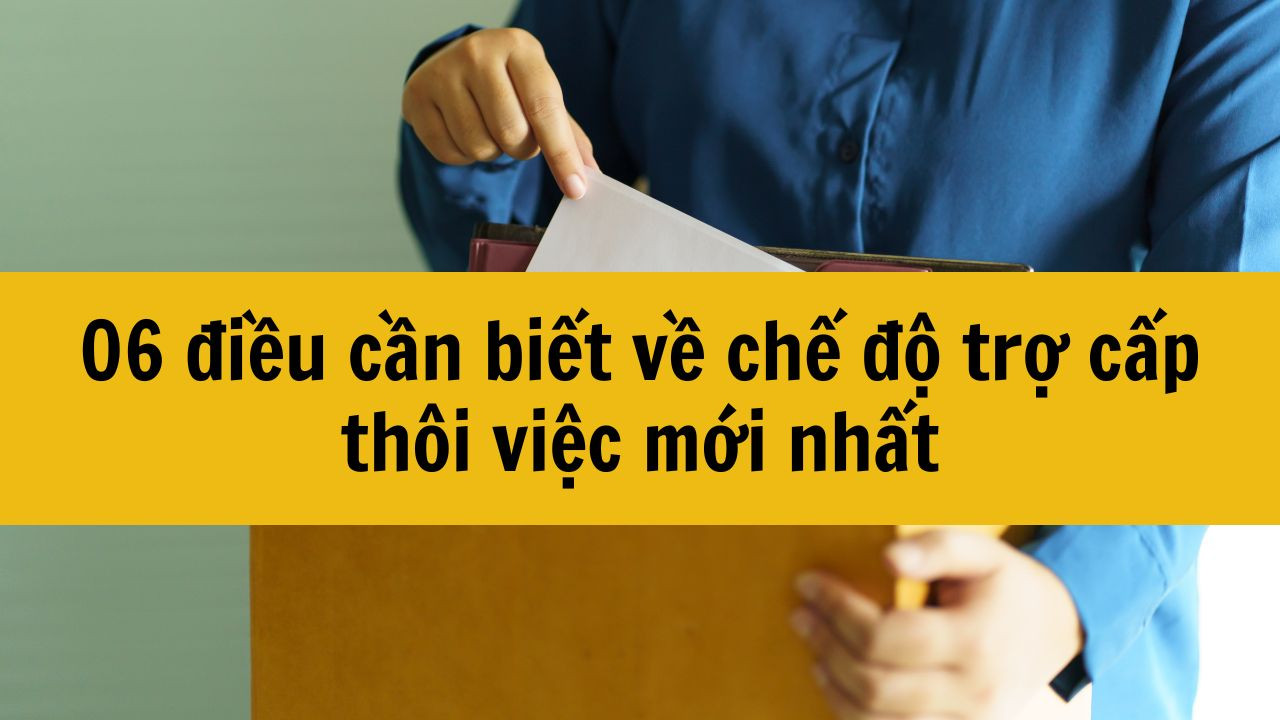 06 điều cần biết về chế độ trợ cấp th&ocirc;i việc mới nhất 2025