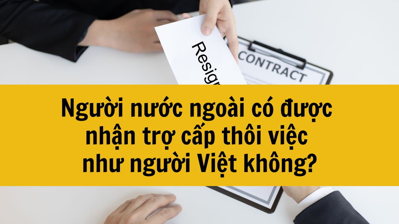 Người nước ngo&agrave;i c&oacute; được nhận trợ cấp th&ocirc;i việc như người Việt kh&ocirc;ng?