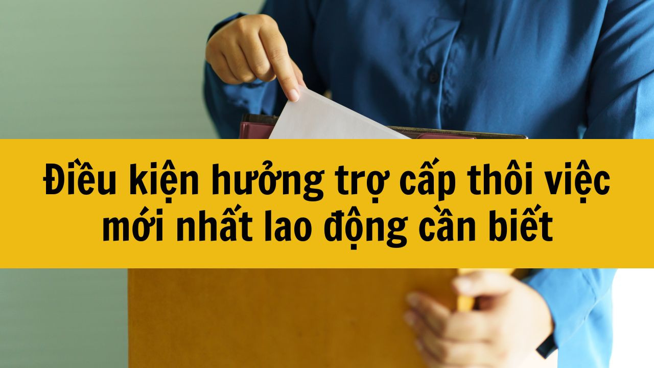 Điều kiện hưởng trợ cấp th&ocirc;i việc mới nhất 2025 lao động cần biết