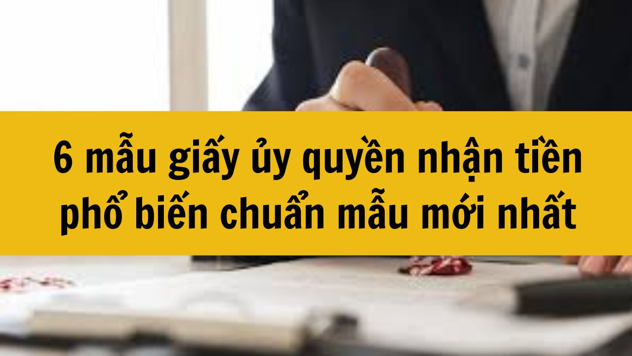 6 mẫu giấy ủy quyền nhận tiền phổ biến chuẩn mẫu mới nhất 2025