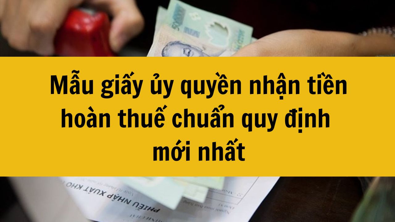 Mẫu giấy ủy quyền nhận tiền ho&agrave;n thuế chuẩn quy định mới nhất 2025