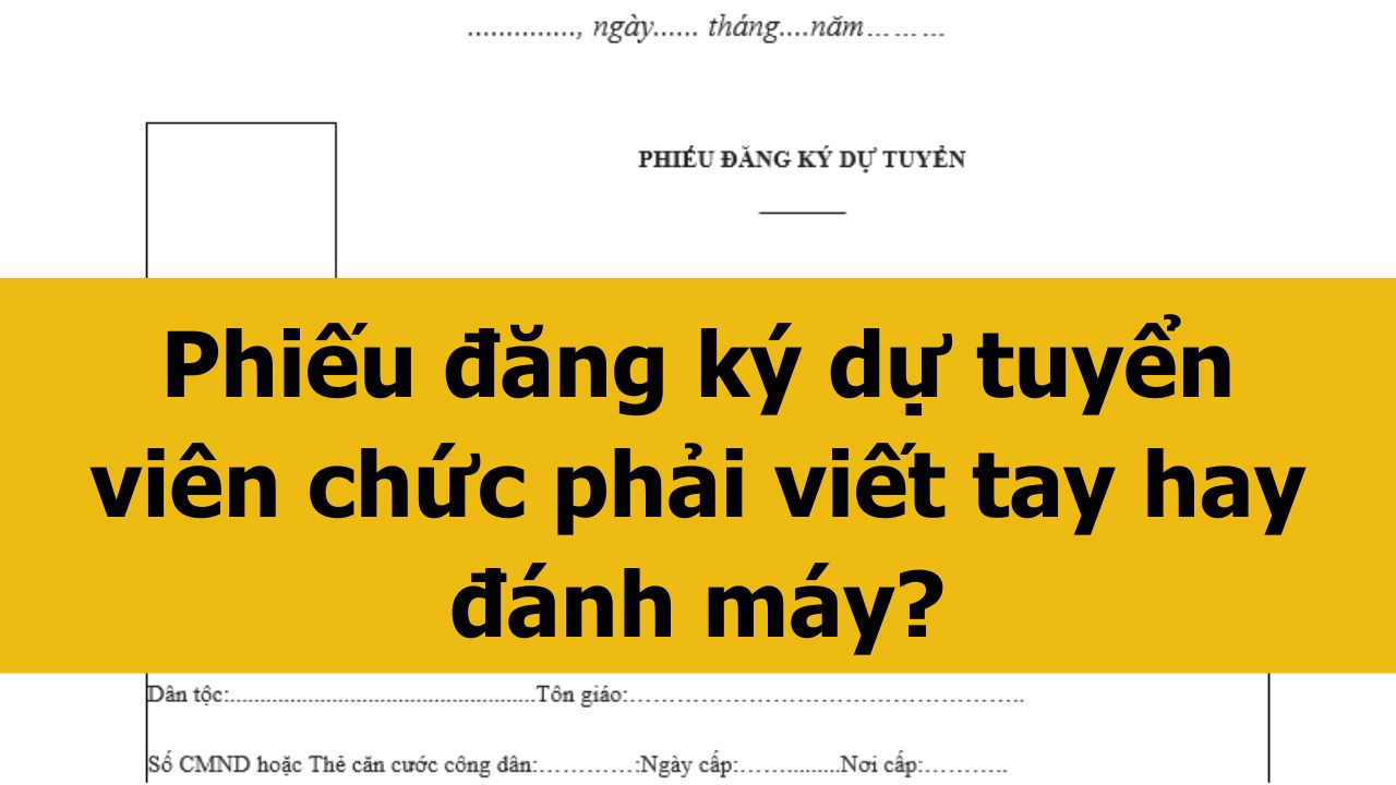 Phiếu đăng k&yacute; dự tuyển vi&ecirc;n chức phải viết tay hay đ&aacute;nh m&aacute;y?