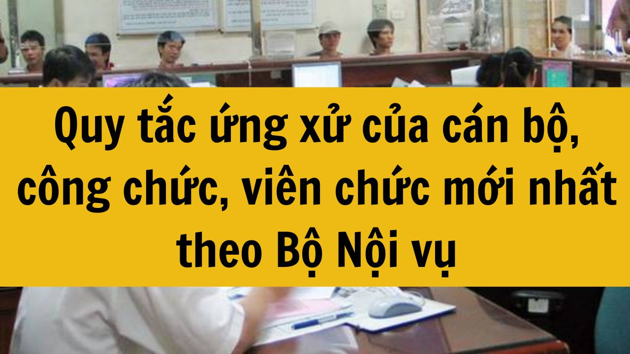 Quy tắc ứng xử của c&aacute;n bộ, c&ocirc;ng chức, vi&ecirc;n chức mới nhất 2025 theo Bộ Nội vụ